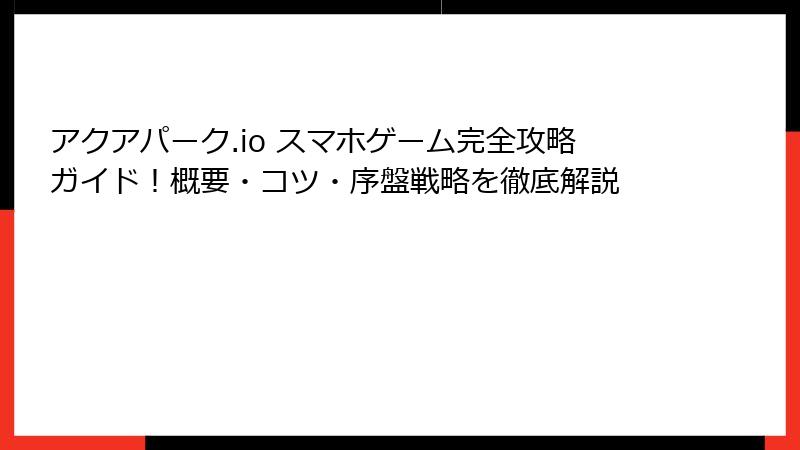 アクアパーク.io スマホゲーム完全攻略ガイド！概要・コツ・序盤戦略を徹底解説
