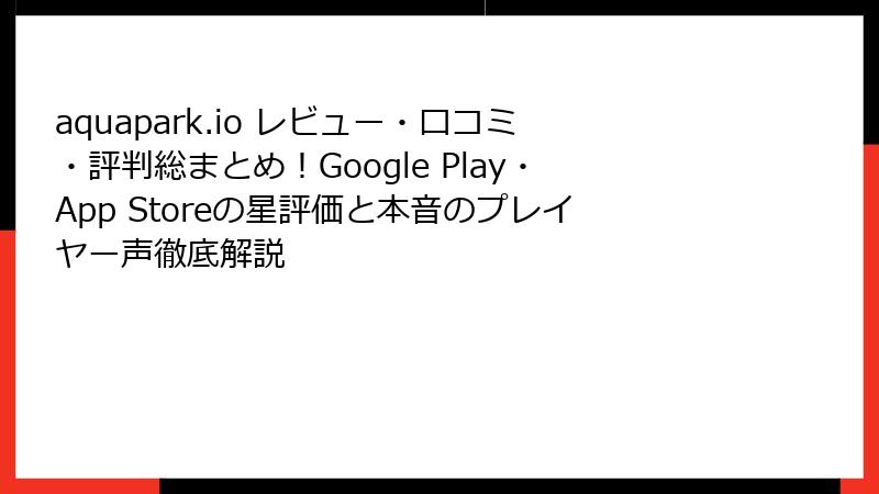 aquapark.io レビュー・口コミ・評判総まとめ！Google Play・App Storeの星評価と本音のプレイヤー声徹底解説