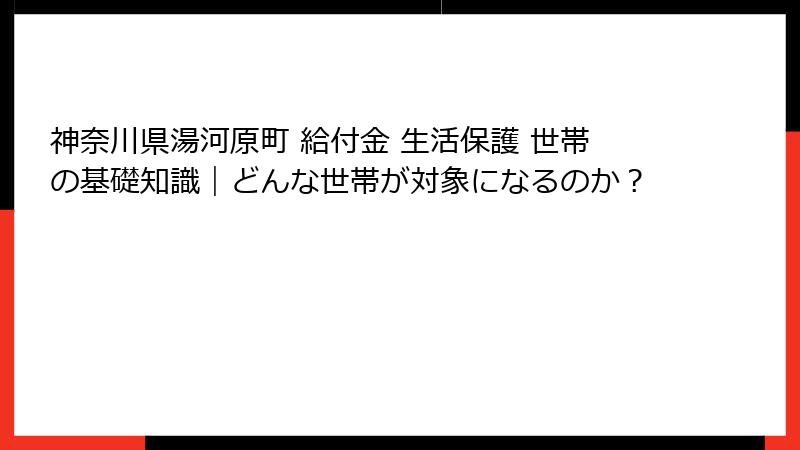 神奈川県湯河原町 給付金 生活保護 世帯の基礎知識｜どんな世帯が対象になるのか？