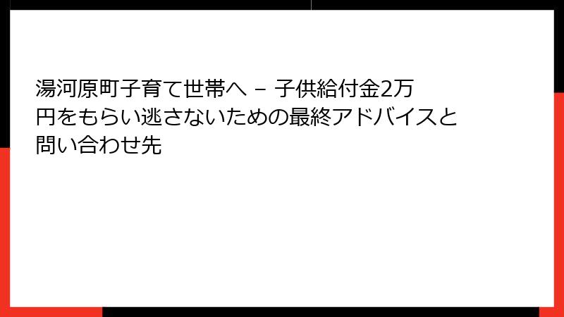 湯河原町子育て世帯へ – 子供給付金2万円をもらい逃さないための最終アドバイスと問い合わせ先