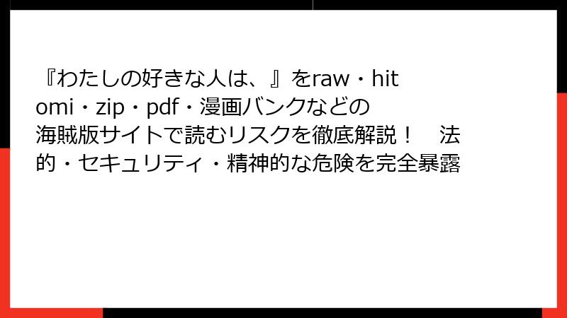 『わたしの好きな人は、』をraw・hitomi・zip・pdf・漫画バンクなどの海賊版サイトで読むリスクを徹底解説！　法的・セキュリティ・精神的な危険を完全暴露
