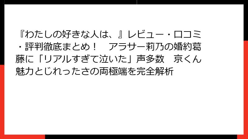 『わたしの好きな人は、』レビュー・口コミ・評判徹底まとめ！　アラサー莉乃の婚約葛藤に「リアルすぎて泣いた」声多数　京くん魅力とじれったさの両極端を完全解析