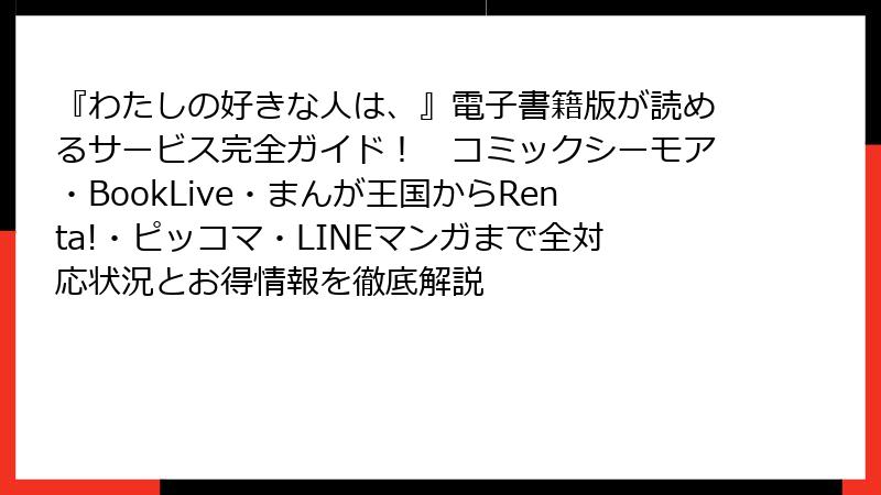 『わたしの好きな人は、』電子書籍版が読めるサービス完全ガイド！　コミックシーモア・BookLive・まんが王国からRenta!・ピッコマ・LINEマンガまで全対応状況とお得情報を徹底解説