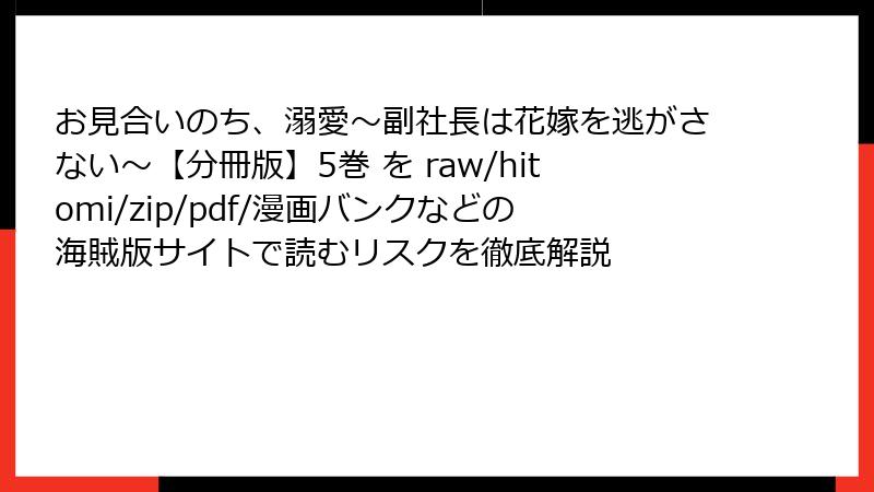 お見合いのち、溺愛～副社長は花嫁を逃がさない～【分冊版】5巻 を raw/hitomi/zip/pdf/漫画バンクなどの海賊版サイトで読むリスクを徹底解説