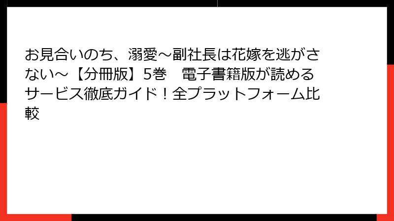 お見合いのち、溺愛～副社長は花嫁を逃がさない～【分冊版】5巻　電子書籍版が読めるサービス徹底ガイド！全プラットフォーム比較