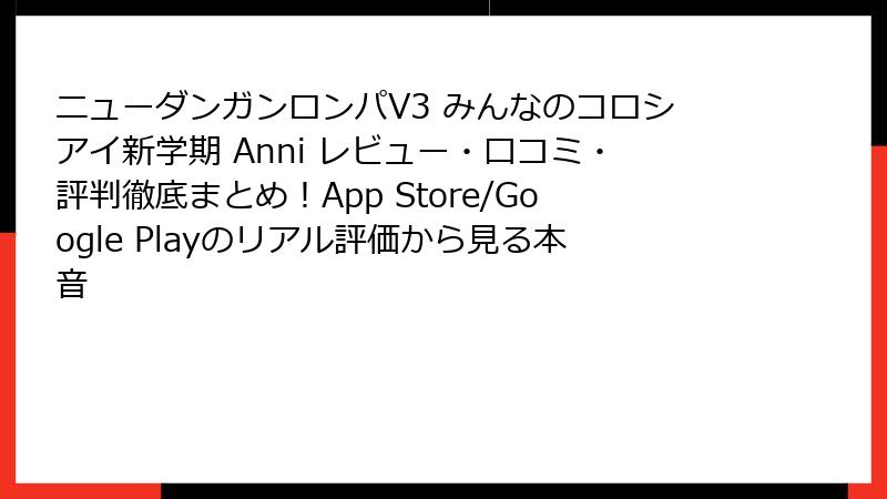 ニューダンガンロンパV3 みんなのコロシアイ新学期 Anni レビュー・口コミ・評判徹底まとめ！App Store/Google Playのリアル評価から見る本音