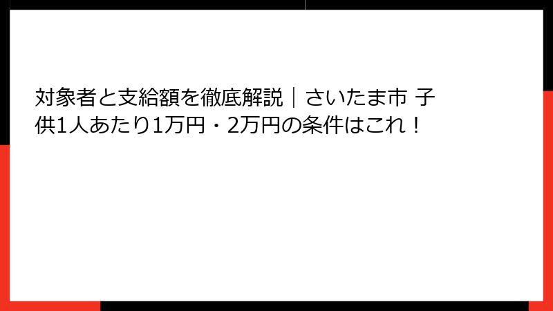 対象者と支給額を徹底解説｜さいたま市 子供1人あたり1万円・2万円の条件はこれ！