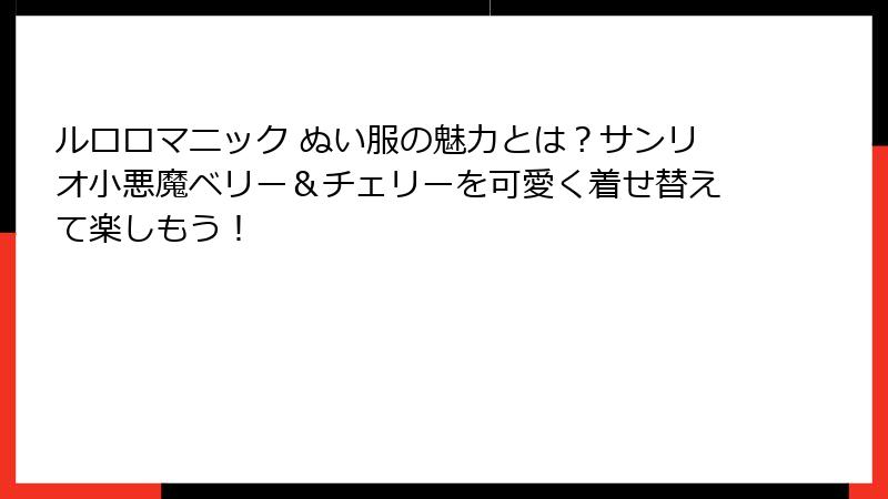 ルロロマニック ぬい服の魅力とは?サンリオ小悪魔ベリー&チェリーを可愛く着せ替えて楽しもう!
