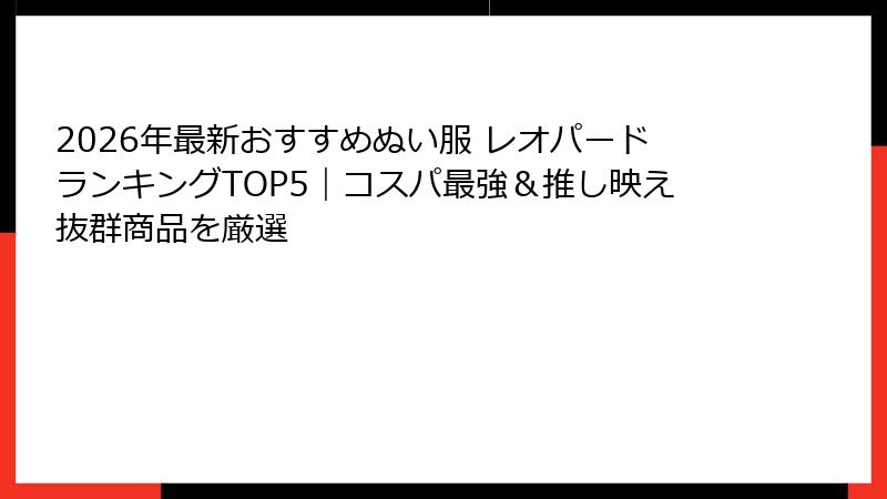 2026年最新おすすめぬい服 レオパードランキングTOP5|コスパ最強&推し映え抜群商品を厳選