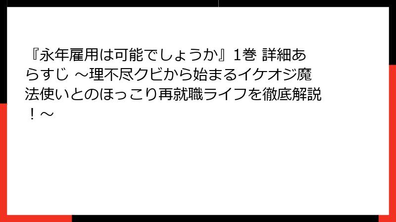 『永年雇用は可能でしょうか』1巻 詳細あらすじ ~理不尽クビから始まるイケオジ魔法使いとのほっこり再就職ライフを徹底解説!~