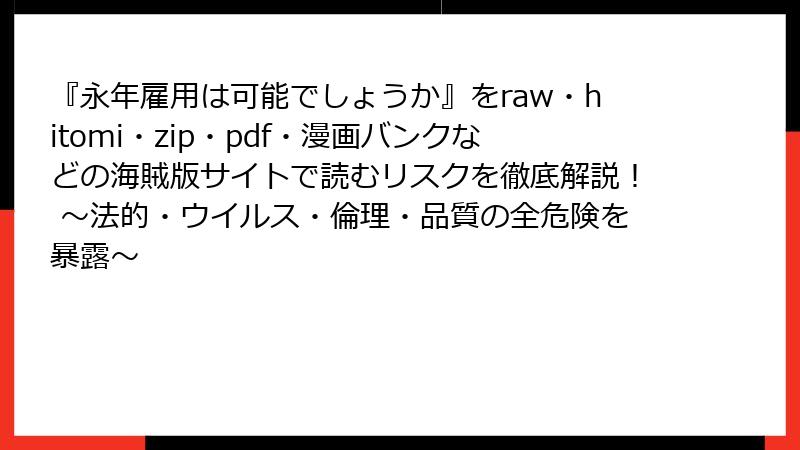 『永年雇用は可能でしょうか』をraw・hitomi・zip・pdf・漫画バンクなどの海賊版サイトで読むリスクを徹底解説! ~法的・ウイルス・倫理・品質の全危険を暴露~