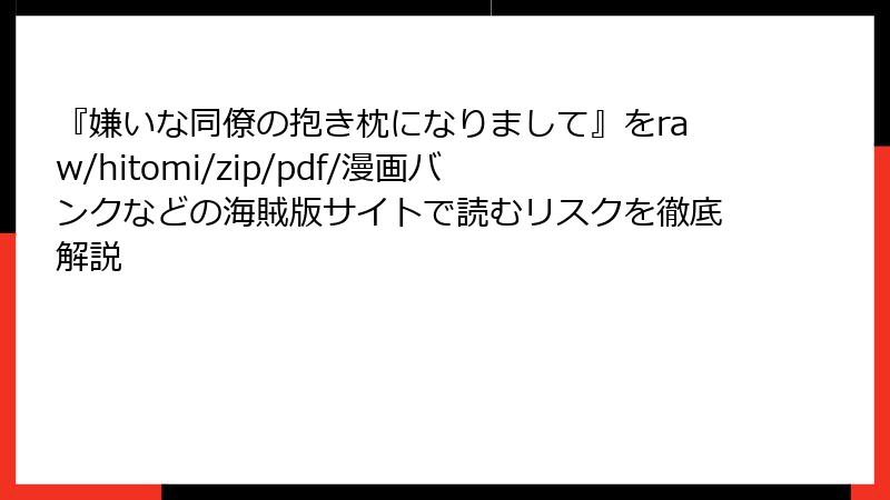 『嫌いな同僚の抱き枕になりまして』をraw/hitomi/zip/pdf/漫画バンクなどの海賊版サイトで読むリスクを徹底解説