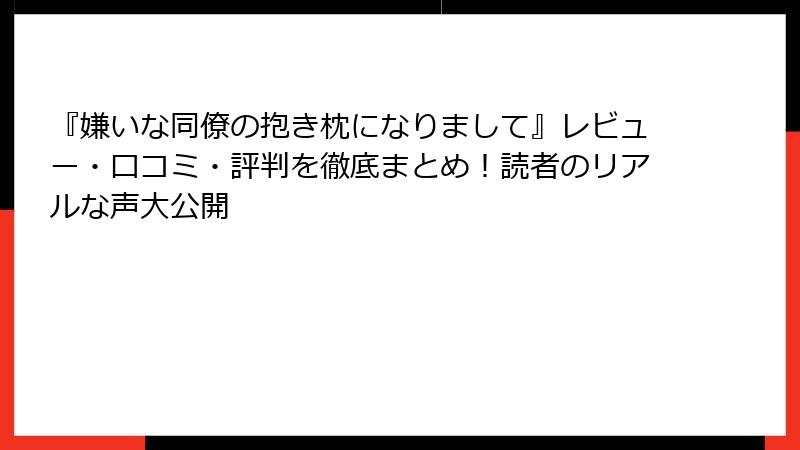 『嫌いな同僚の抱き枕になりまして』レビュー・口コミ・評判を徹底まとめ！読者のリアルな声大公開