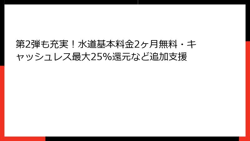 第2弾も充実！水道基本料金2ヶ月無料・キャッシュレス最大25%還元など追加支援