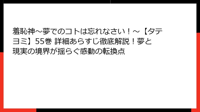 羞恥神~夢でのコトは忘れなさい!~【タテヨミ】55巻 詳細あらすじ徹底解説!夢と現実の境界が揺らぐ感動の転換点