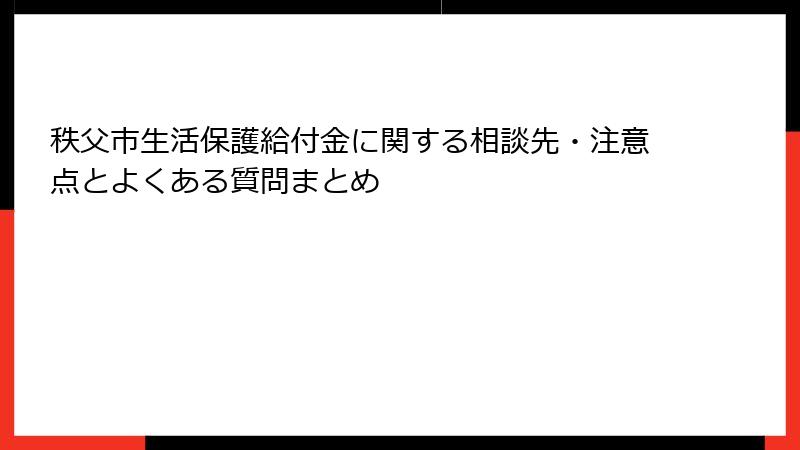 秩父市生活保護給付金に関する相談先・注意点とよくある質問まとめ