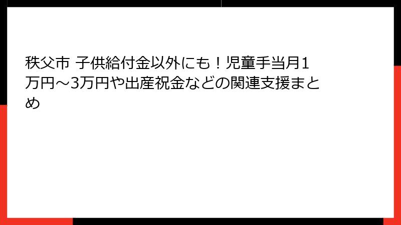秩父市 子供給付金以外にも！児童手当月1万円～3万円や出産祝金などの関連支援まとめ