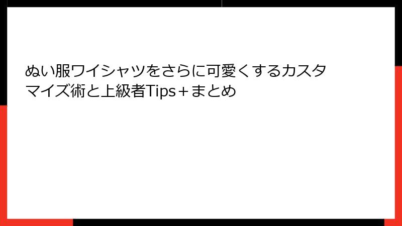 ぬい服ワイシャツをさらに可愛くするカスタマイズ術と上級者Tips+まとめ