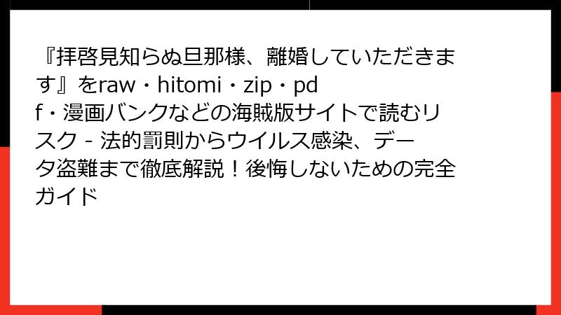 『拝啓見知らぬ旦那様、離婚していただきます』をraw・hitomi・zip・pdf・漫画バンクなどの海賊版サイトで読むリスク - 法的罰則からウイルス感染、データ盗難まで徹底解説！後悔しないための完全ガイド
