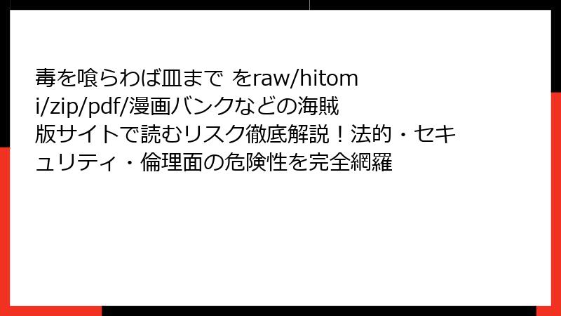 毒を喰らわば皿まで をraw/hitomi/zip/pdf/漫画バンクなどの海賊版サイトで読むリスク徹底解説！法的・セキュリティ・倫理面の危険性を完全網羅