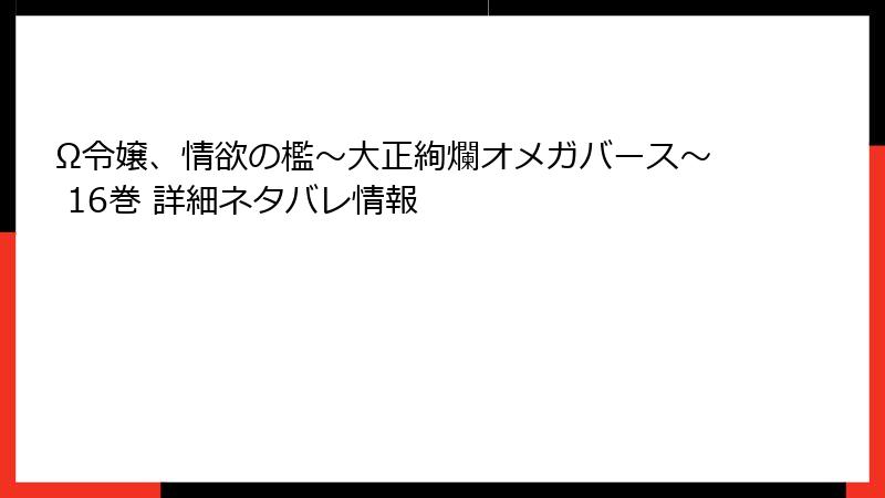 Ω令嬢、情欲の檻～大正絢爛オメガバース～ 16巻 詳細ネタバレ情報