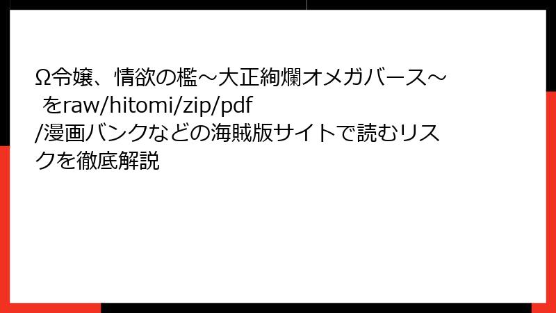 Ω令嬢、情欲の檻～大正絢爛オメガバース～ をraw/hitomi/zip/pdf/漫画バンクなどの海賊版サイトで読むリスクを徹底解説