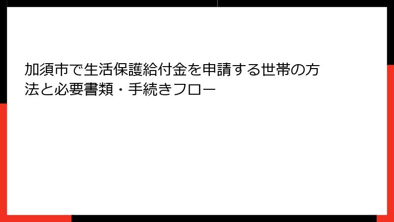 加須市で生活保護給付金を申請する世帯の方法と必要書類・手続きフロー