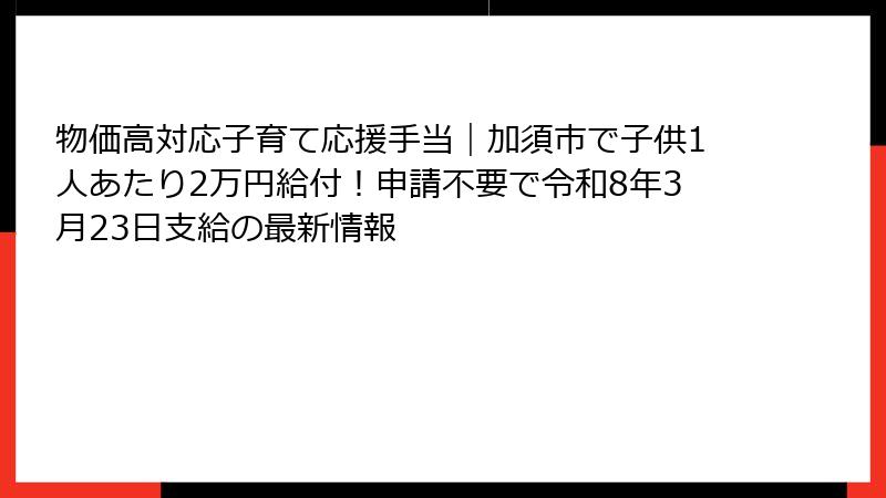物価高対応子育て応援手当｜加須市で子供1人あたり2万円給付！申請不要で令和8年3月23日支給の最新情報