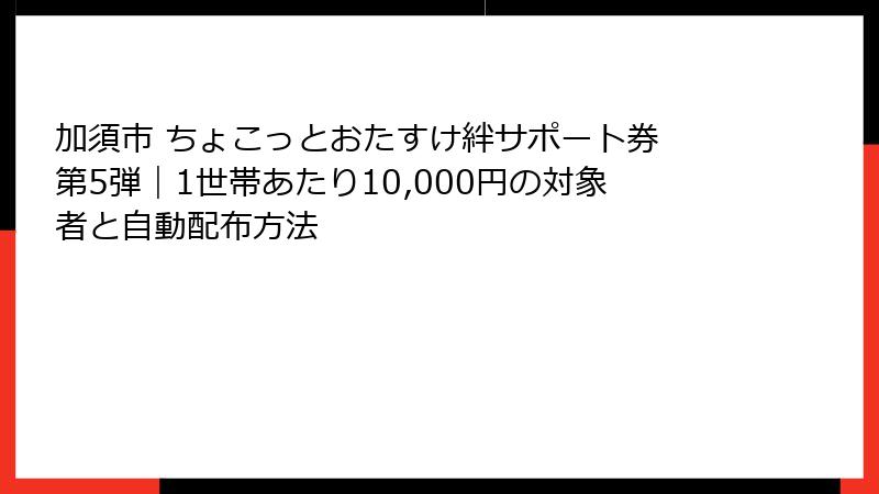 加須市 ちょこっとおたすけ絆サポート券 第5弾｜1世帯あたり10,000円の対象者と自動配布方法