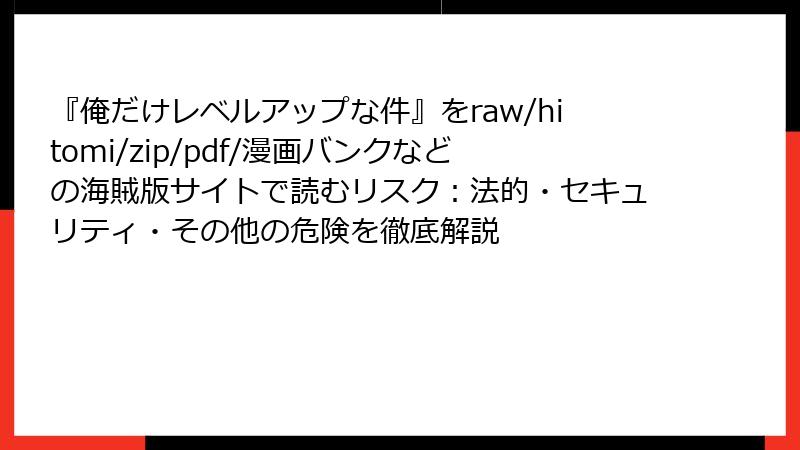 『俺だけレベルアップな件』をraw/hitomi/zip/pdf/漫画バンクなどの海賊版サイトで読むリスク:法的・セキュリティ・その他の危険を徹底解説