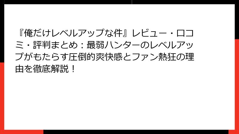 『俺だけレベルアップな件』レビュー・口コミ・評判まとめ:最弱ハンターのレベルアップがもたらす圧倒的爽快感とファン熱狂の理由を徹底解説!