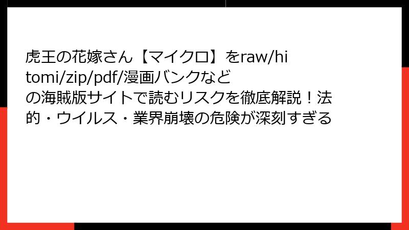 虎王の花嫁さん【マイクロ】をraw/hitomi/zip/pdf/漫画バンクなどの海賊版サイトで読むリスクを徹底解説！法的・ウイルス・業界崩壊の危険が深刻すぎる