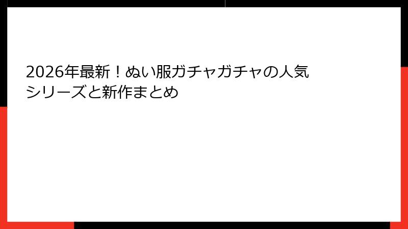 2026年最新!ぬい服ガチャガチャの人気シリーズと新作まとめ