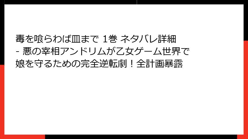 毒を喰らわば皿まで 1巻 ネタバレ詳細 - 悪の宰相アンドリムが乙女ゲーム世界で娘を守るための完全逆転劇！全計画暴露