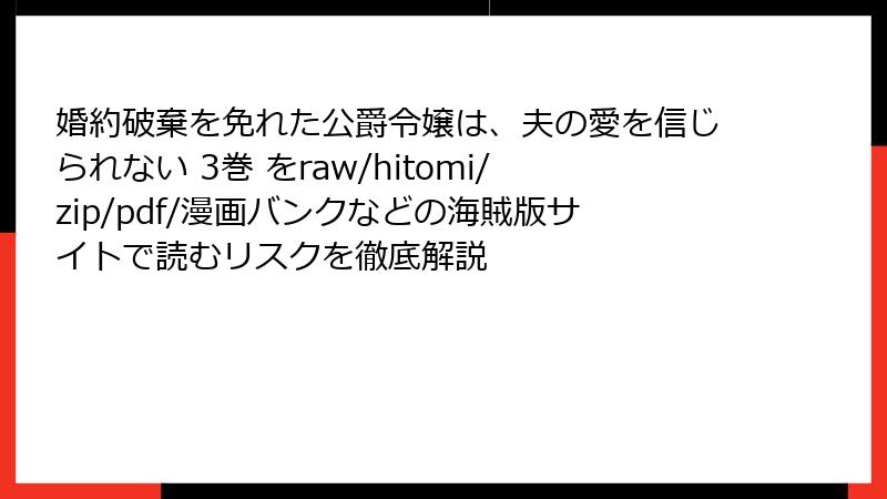 婚約破棄を免れた公爵令嬢は、夫の愛を信じられない 3巻 をraw/hitomi/zip/pdf/漫画バンクなどの海賊版サイトで読むリスクを徹底解説