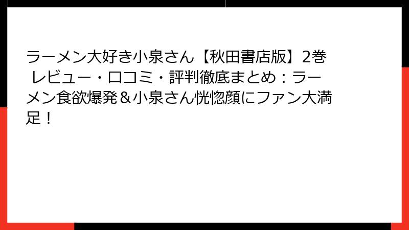 ラーメン大好き小泉さん【秋田書店版】2巻 レビュー・口コミ・評判徹底まとめ：ラーメン食欲爆発＆小泉さん恍惚顔にファン大満足！