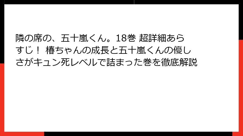 隣の席の、五十嵐くん。18巻 超詳細あらすじ！ 椿ちゃんの成長と五十嵐くんの優しさがキュン死レベルで詰まった巻を徹底解説