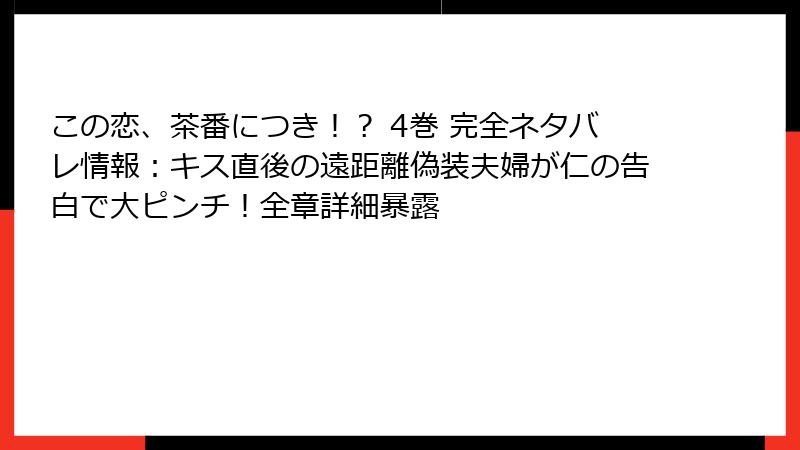 この恋、茶番につき！？ 4巻 完全ネタバレ情報：キス直後の遠距離偽装夫婦が仁の告白で大ピンチ！全章詳細暴露