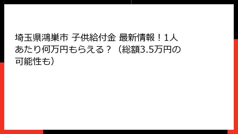 埼玉県鴻巣市 子供給付金 最新情報!1人あたり何万円もらえる?(総額3.5万円の可能性も)