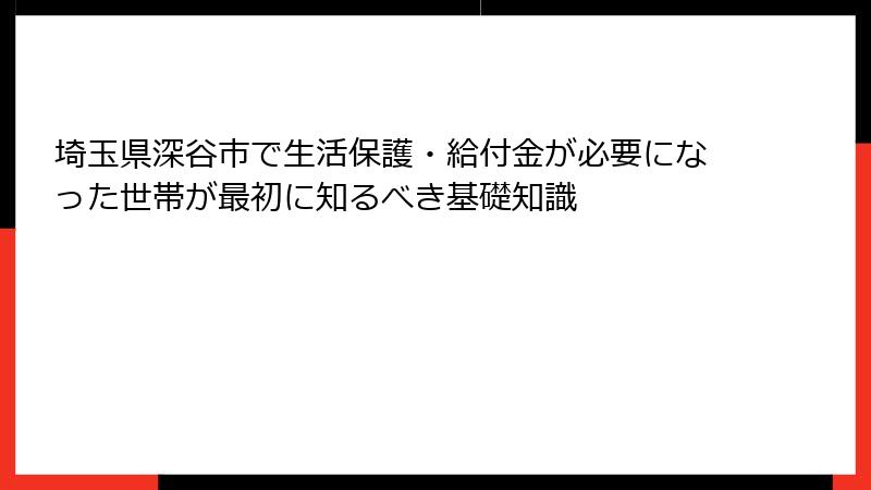 埼玉県深谷市で生活保護・給付金が必要になった世帯が最初に知るべき基礎知識