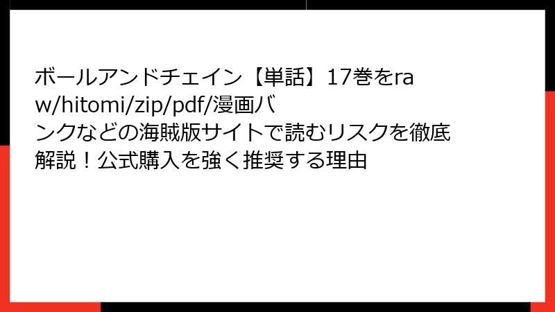 ボールアンドチェイン【単話】17巻をraw/hitomi/zip/pdf/漫画バンクなどの海賊版サイトで読むリスクを徹底解説！公式購入を強く推奨する理由