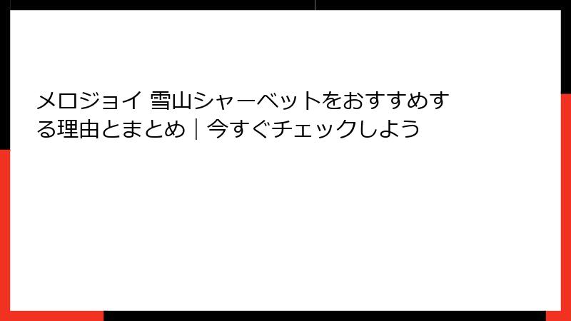 メロジョイ 雪山シャーベットをおすすめする理由とまとめ|今すぐチェックしよう