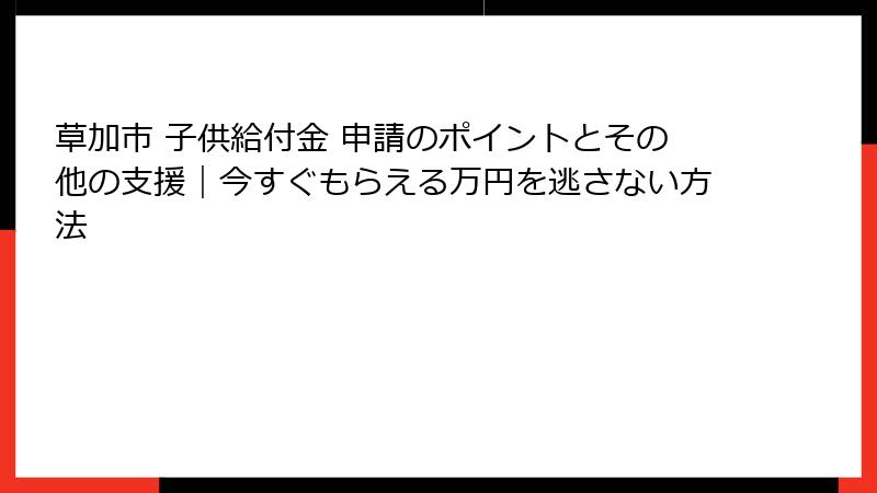草加市 子供給付金 申請のポイントとその他の支援｜今すぐもらえる万円を逃さない方法