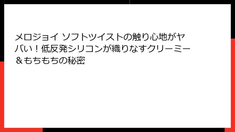 メロジョイ ソフトツイストの触り心地がヤバい!低反発シリコンが織りなすクリーミー&もちもちの秘密