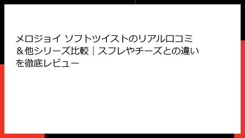 メロジョイ ソフトツイストのリアル口コミ&他シリーズ比較|スフレやチーズとの違いを徹底レビュー