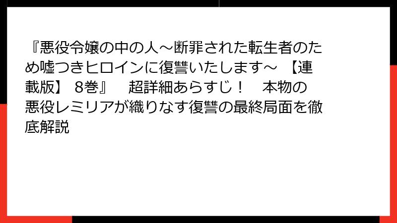 『悪役令嬢の中の人～断罪された転生者のため嘘つきヒロインに復讐いたします～ 【連載版】 8巻』　超詳細あらすじ！　本物の悪役レミリアが織りなす復讐の最終局面を徹底解説