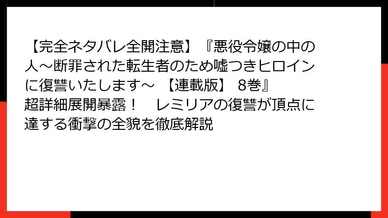 【完全ネタバレ全開注意】『悪役令嬢の中の人～断罪された転生者のため嘘つきヒロインに復讐いたします～ 【連載版】 8巻』　超詳細展開暴露！　レミリアの復讐が頂点に達する衝撃の全貌を徹底解説