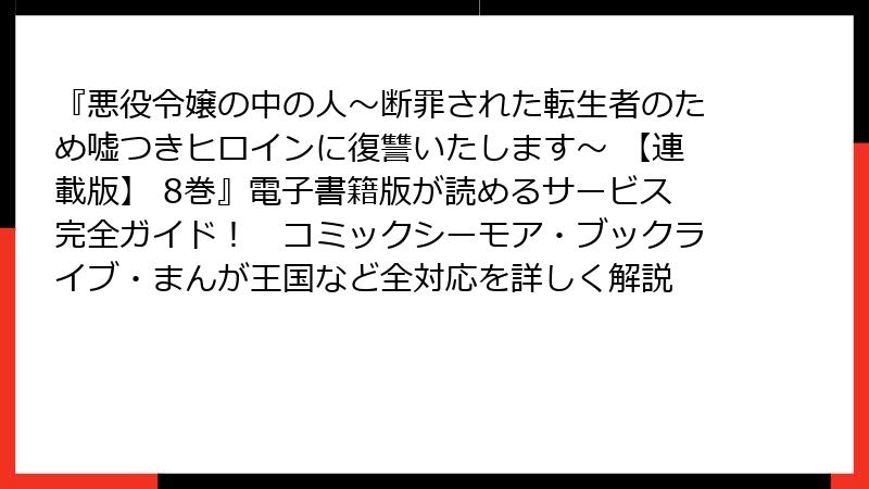 『悪役令嬢の中の人～断罪された転生者のため嘘つきヒロインに復讐いたします～ 【連載版】 8巻』電子書籍版が読めるサービス完全ガイド！　コミックシーモア・ブックライブ・まんが王国など全対応を詳しく解説