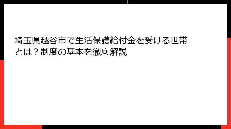 埼玉県越谷市で生活保護給付金を受ける世帯とは？制度の基本を徹底解説