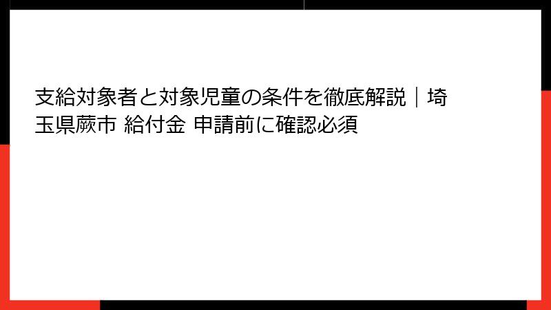 支給対象者と対象児童の条件を徹底解説｜埼玉県蕨市 給付金 申請前に確認必須